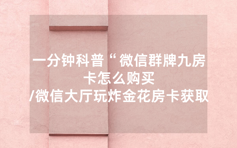 一分钟科普“微信群牌九房卡怎么购买								/微信大厅玩炸金花房卡获取方式”详细教程