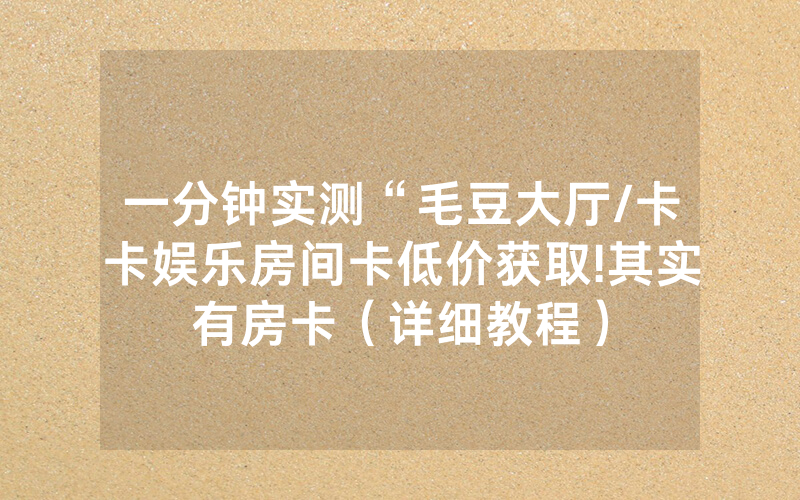 一分钟实测“毛豆大厅/卡卡娱乐房间卡低价获取!其实有房卡（详细教程）