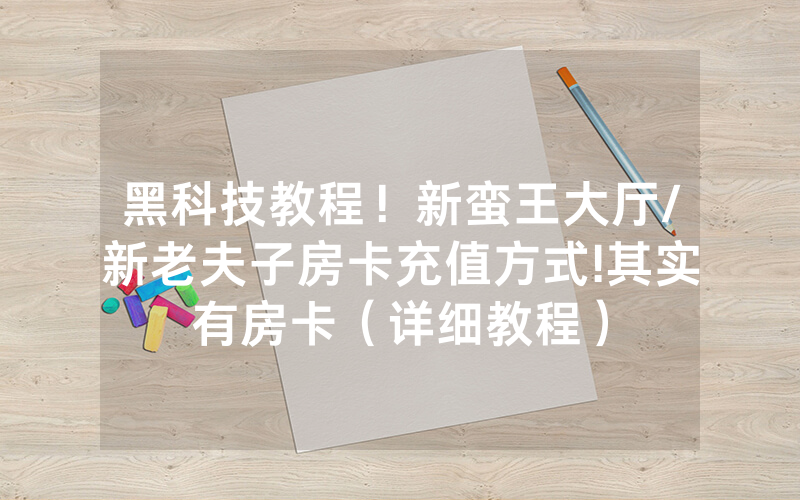 黑科技教程！新蛮王大厅/新老夫子房卡充值方式!其实有房卡（详细教程）