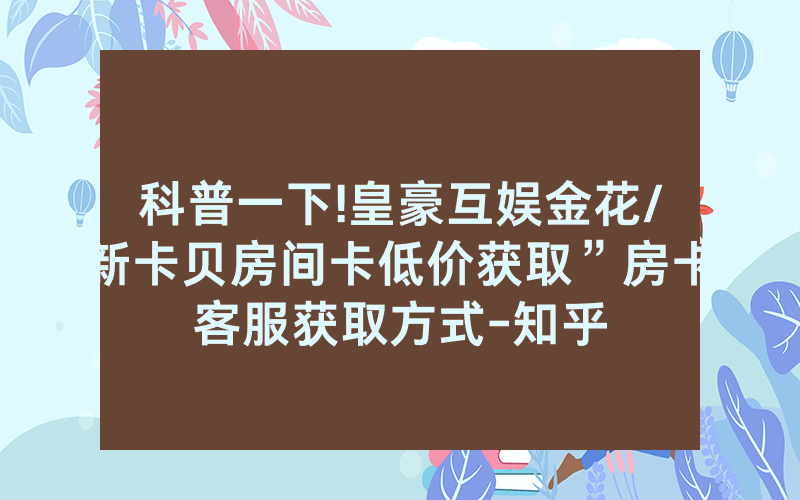 科普一下!皇豪互娱金花/新卡贝房间卡低价获取”房卡客服获取方式-知乎