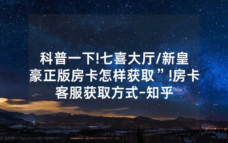 科普一下!七喜大厅/新皇豪正版房卡怎样获取”!房卡客服获取方式-知乎