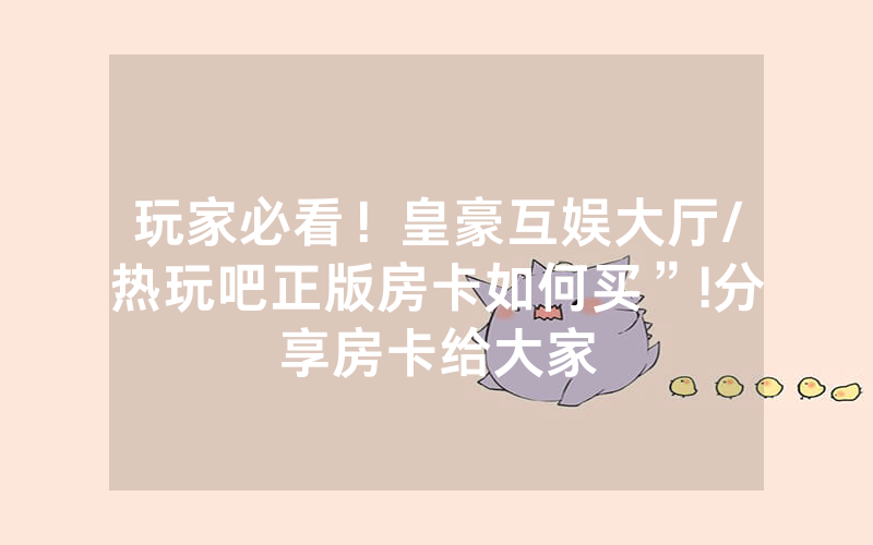玩家必看！皇豪互娱大厅/热玩吧正版房卡如何买”!分享房卡给大家