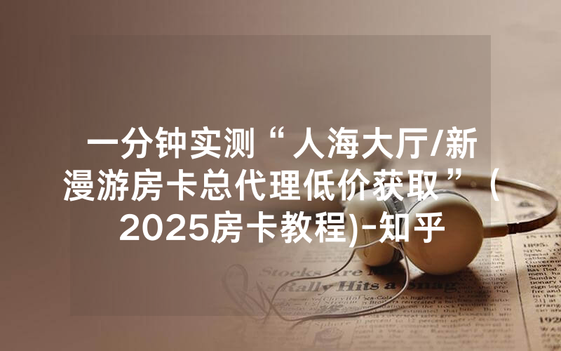 一分钟实测“人海大厅/新漫游房卡总代理低价获取”（2025房卡教程)-知乎
