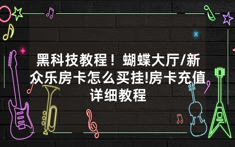 黑科技教程！蝴蝶大厅/新众乐房卡怎么买挂!房卡充值详细教程