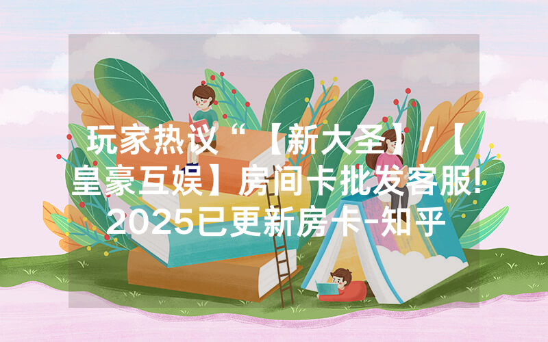 玩家热议“【新大圣】/【皇豪互娱】房间卡批发客服!2025已更新房卡-知乎