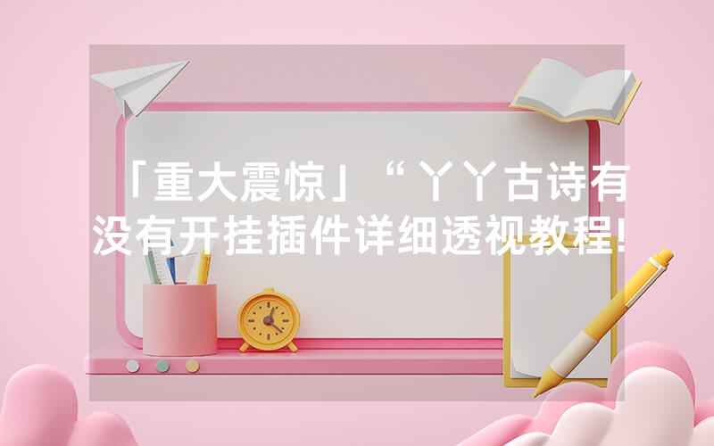 「重大震惊」“丫丫古诗有没有开挂插件详细透视教程!