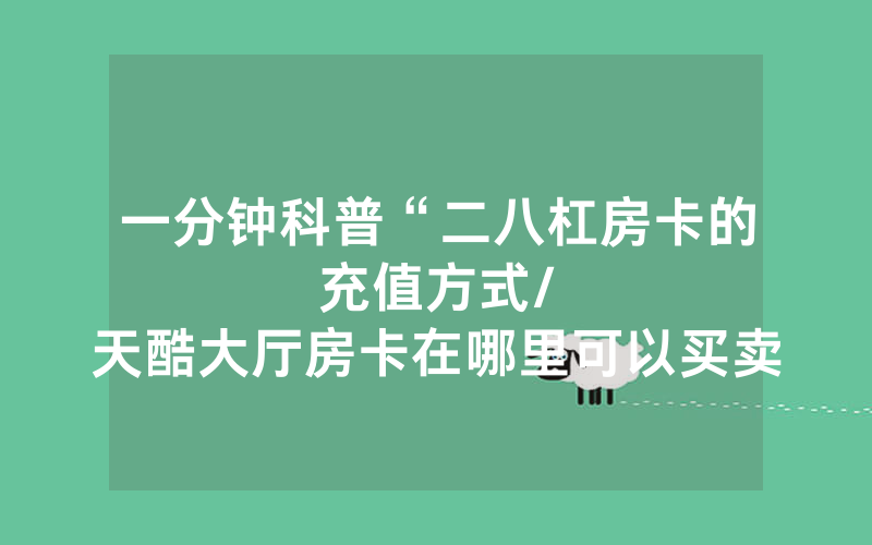 一分钟科普“二八杠房卡的充值方式								/天酷大厅房卡在哪里可以买卖”详细教程