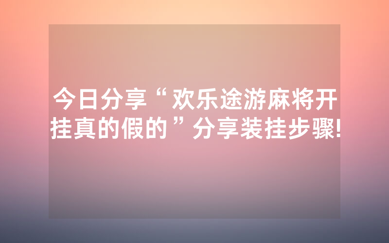 今日分享“欢乐途游麻将开挂真的假的”分享装挂步骤!