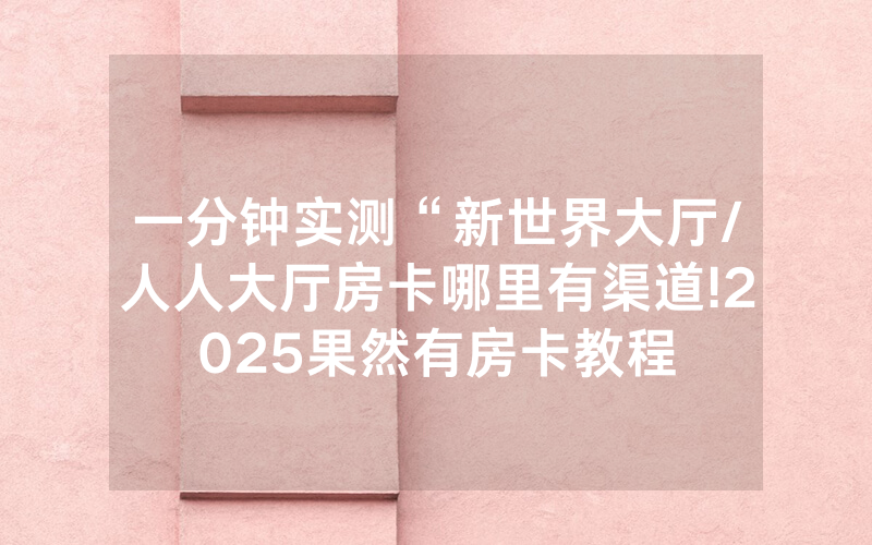 一分钟实测“新世界大厅/人人大厅房卡哪里有渠道!2025果然有房卡教程