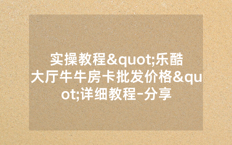 实操教程"乐酷大厅牛牛房卡批发价格"详细教程-分享