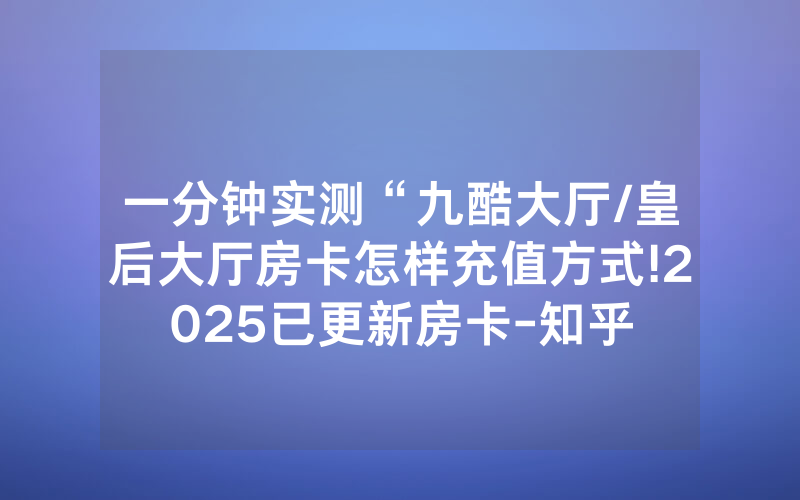 一分钟实测“九酷大厅/皇后大厅房卡怎样充值方式!2025已更新房卡-知乎