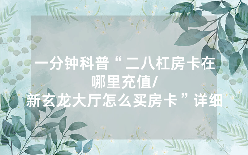 一分钟科普“二八杠房卡在哪里充值								/新玄龙大厅怎么买房卡”详细教程