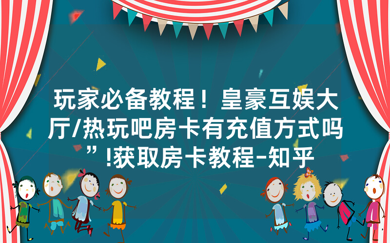 玩家必备教程！皇豪互娱大厅/热玩吧房卡有充值方式吗”!获取房卡教程-知乎