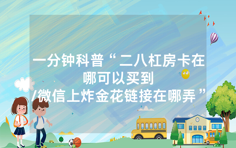 一分钟科普“二八杠房卡在哪可以买到								/微信上炸金花链接在哪弄”详细教程