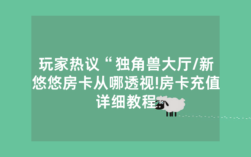 玩家热议“独角兽大厅/新悠悠房卡从哪透视!房卡充值详细教程
