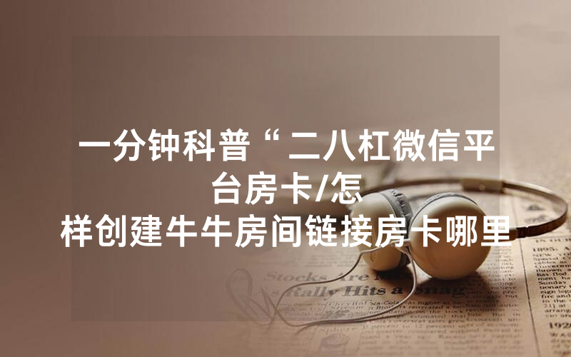 一分钟科普“二八杠微信平台房卡								/怎样创建牛牛房间链接房卡哪里充值”详细教程