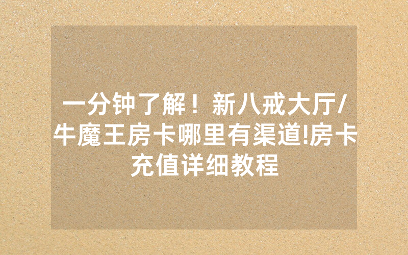 一分钟了解！新八戒大厅/牛魔王房卡哪里有渠道!房卡充值详细教程