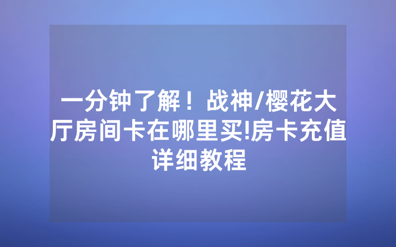 一分钟了解！战神/樱花大厅房间卡在哪里买!房卡充值详细教程