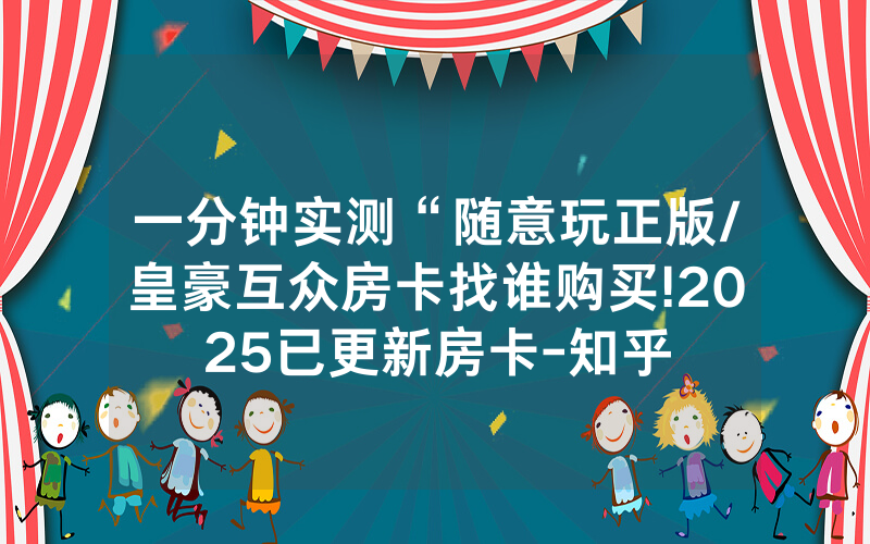 一分钟实测“随意玩正版/皇豪互众房卡找谁购买!2025已更新房卡-知乎
