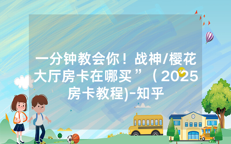 一分钟教会你！战神/樱花大厅房卡在哪买”（2025房卡教程)-知乎