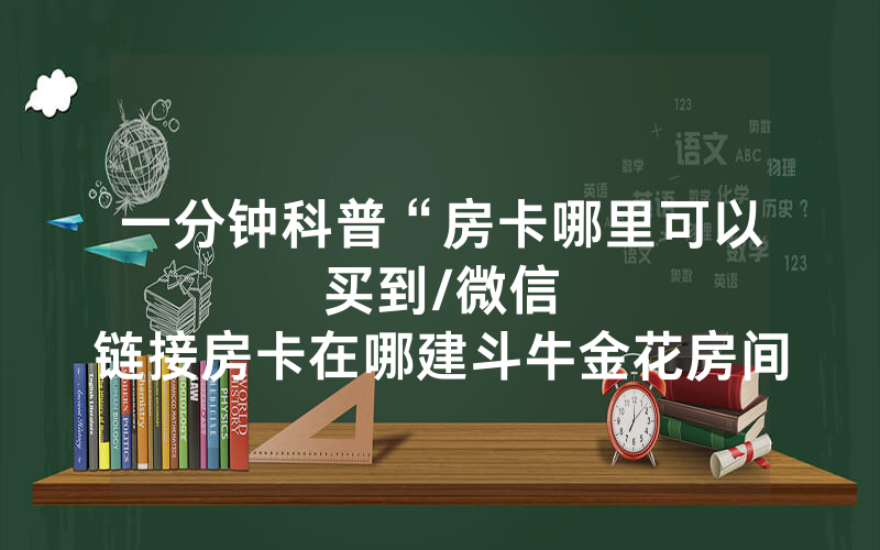 一分钟科普“房卡哪里可以买到								/微信链接房卡在哪建斗牛金花房间”详细教程