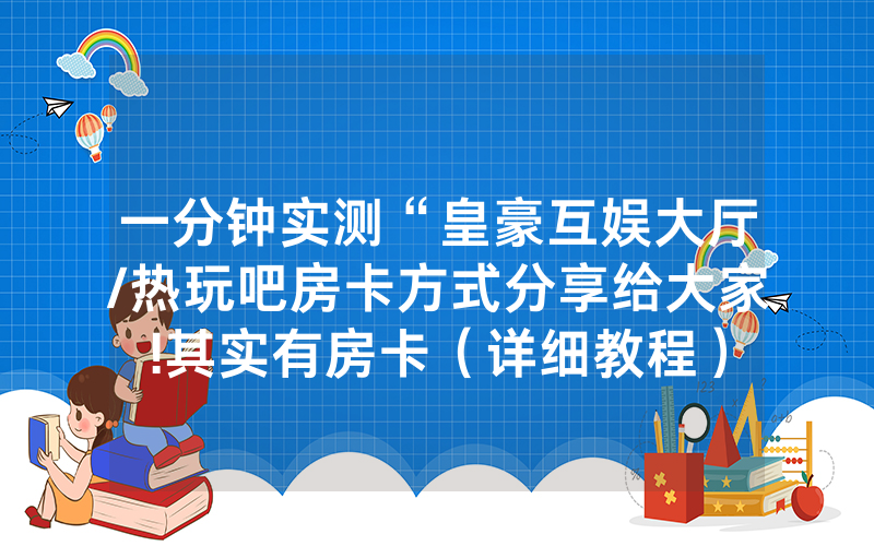 一分钟实测“皇豪互娱大厅/热玩吧房卡方式分享给大家!其实有房卡（详细教程）