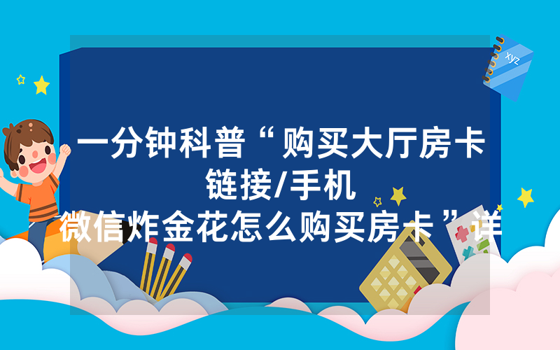 一分钟科普“购买大厅房卡链接								/手机微信炸金花怎么购买房卡”详细教程