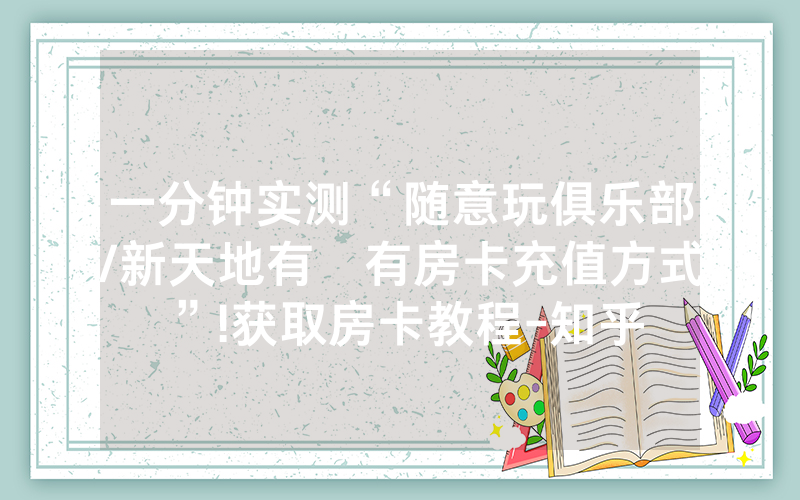 一分钟实测“随意玩俱乐部/新天地有沒有房卡充值方式”!获取房卡教程-知乎