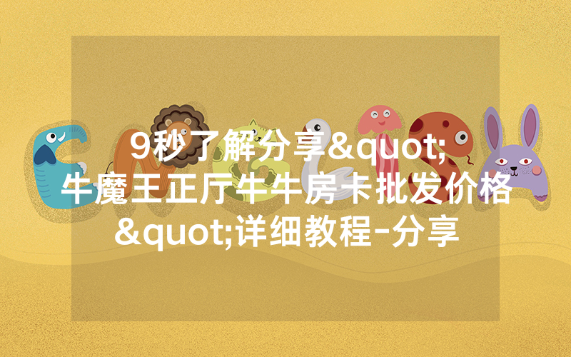 9秒了解分享"牛魔王正厅牛牛房卡批发价格"详细教程-分享