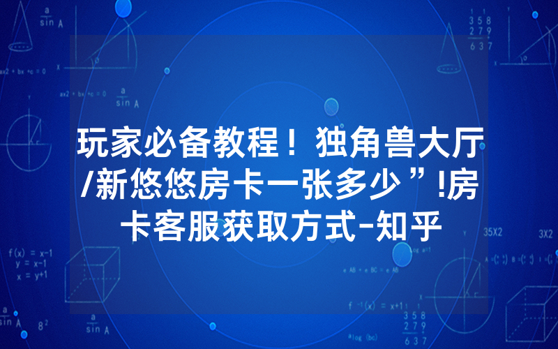玩家必备教程！独角兽大厅/新悠悠房卡一张多少”!房卡客服获取方式-知乎