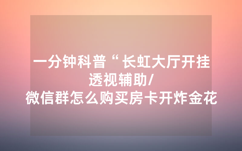 一分钟科普“长虹大厅开挂透视辅助								/微信群怎么购买房卡开炸金花房间”详细教程