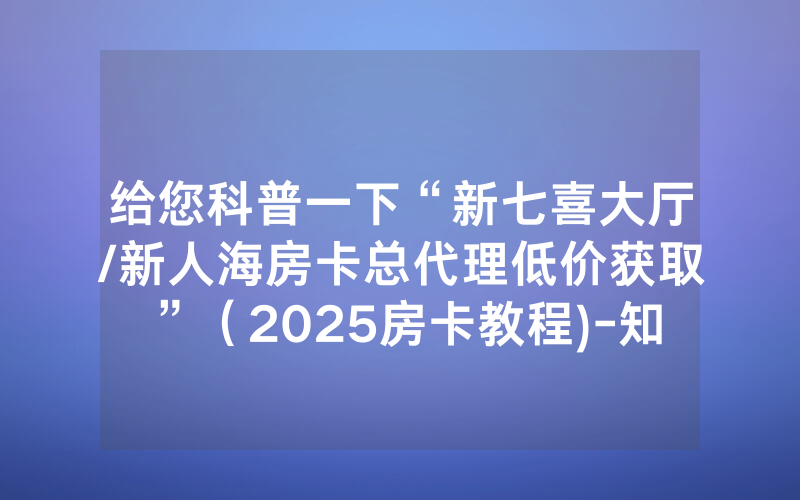 给您科普一下“新七喜大厅/新人海房卡总代理低价获取”（2025房卡教程)-知乎