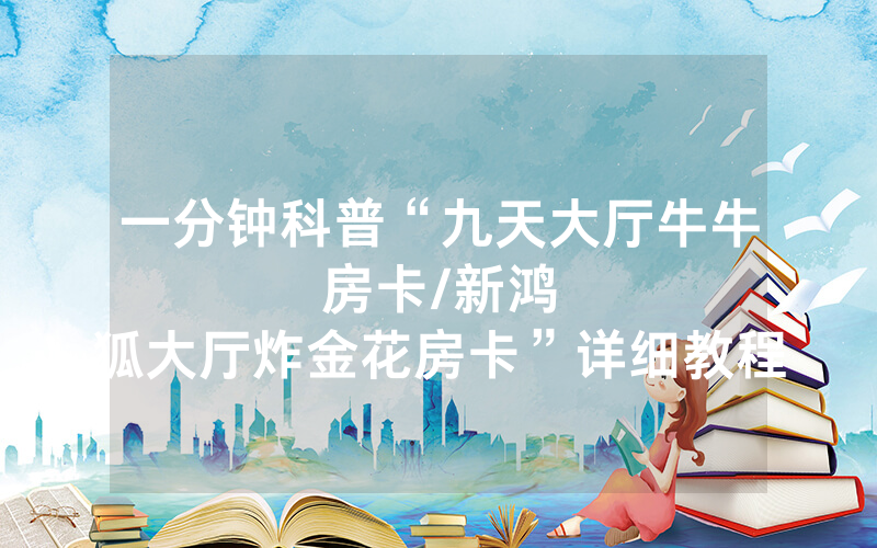 一分钟科普“九天大厅牛牛房卡								/新鸿狐大厅炸金花房卡”详细教程