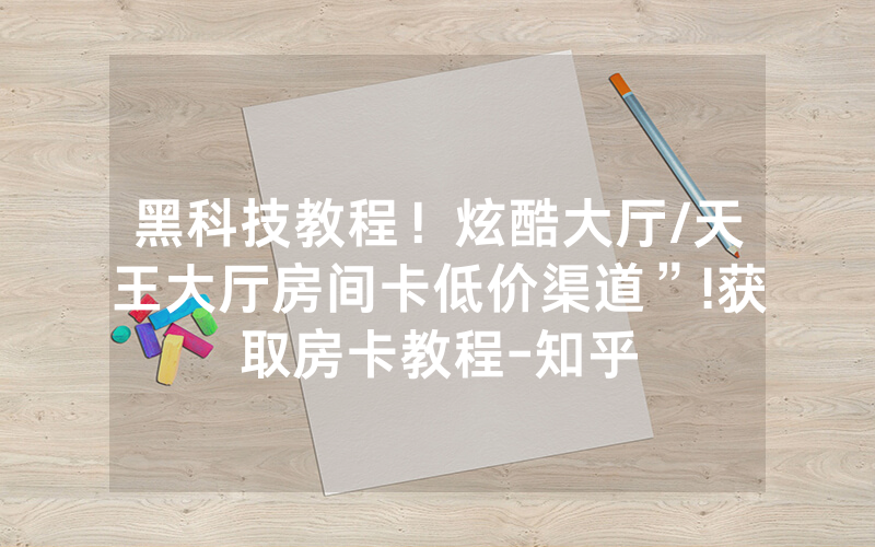 黑科技教程！炫酷大厅/天王大厅房间卡低价渠道”!获取房卡教程-知乎