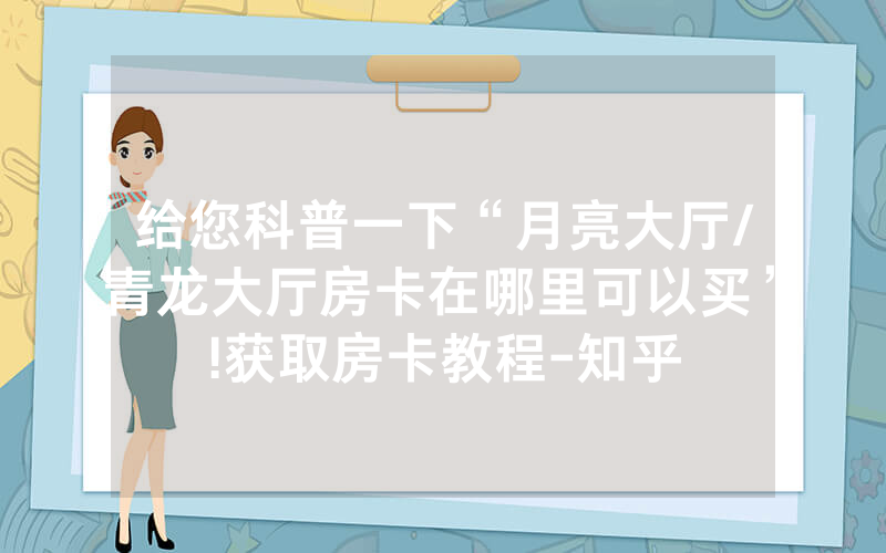 给您科普一下“月亮大厅/青龙大厅房卡在哪里可以买”!获取房卡教程-知乎