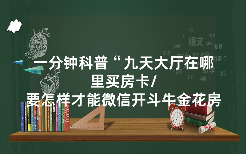 一分钟科普“九天大厅在哪里买房卡								/要怎样才能微信开斗牛金花房间”详细教程