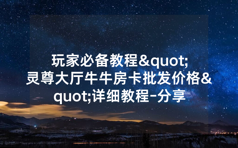 玩家必备教程"灵尊大厅牛牛房卡批发价格"详细教程-分享