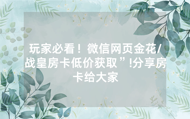 玩家必看！微信网页金花/战皇房卡低价获取”!分享房卡给大家
