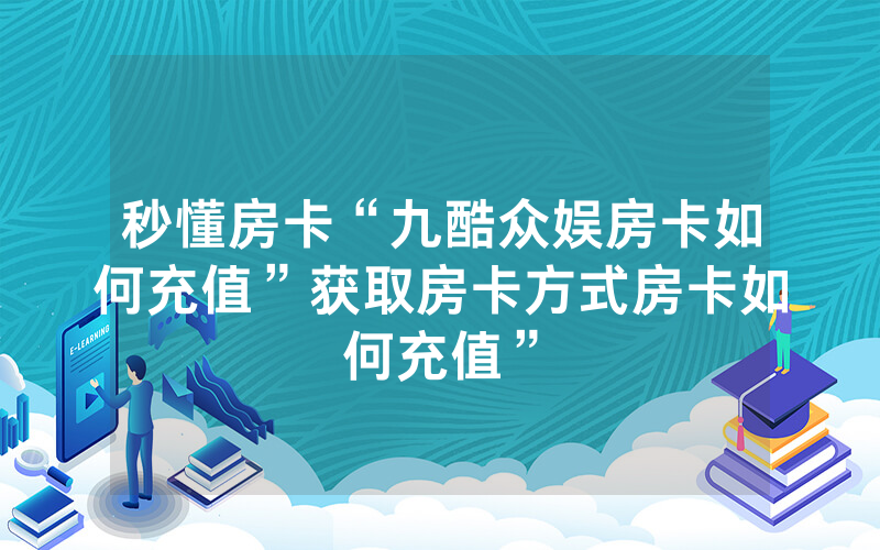 秒懂房卡“九酷众娱房卡如何充值”获取房卡方式房卡如何充值”