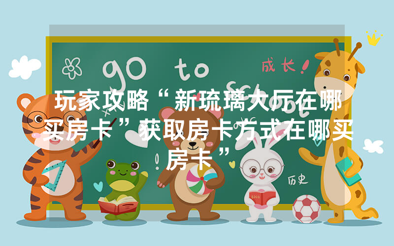 玩家攻略“新琉璃大厅在哪买房卡”获取房卡方式在哪买房卡”
