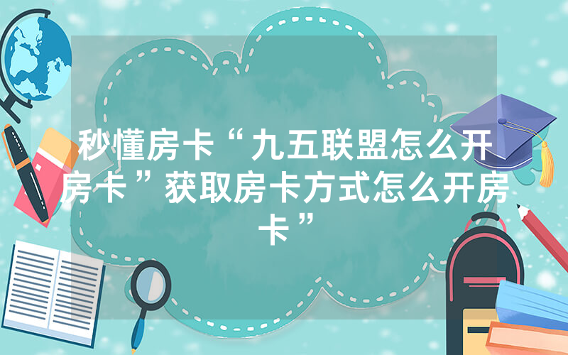 秒懂房卡“九五联盟怎么开房卡”获取房卡方式怎么开房卡”