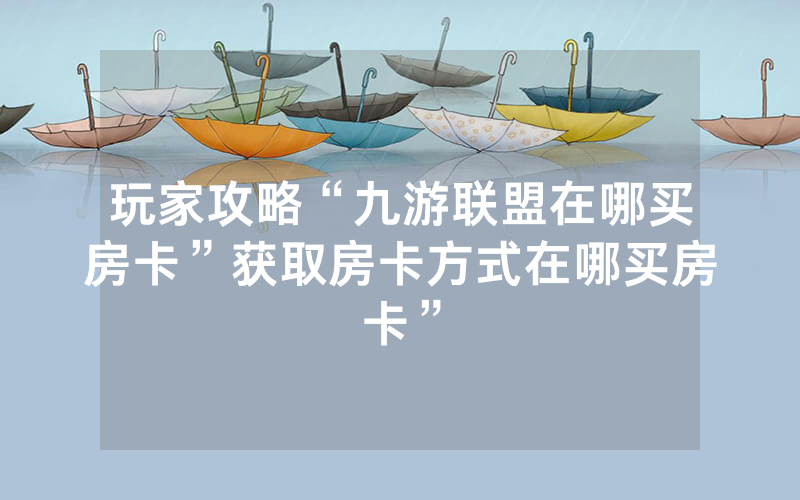 玩家攻略“九游联盟在哪买房卡”获取房卡方式在哪买房卡”