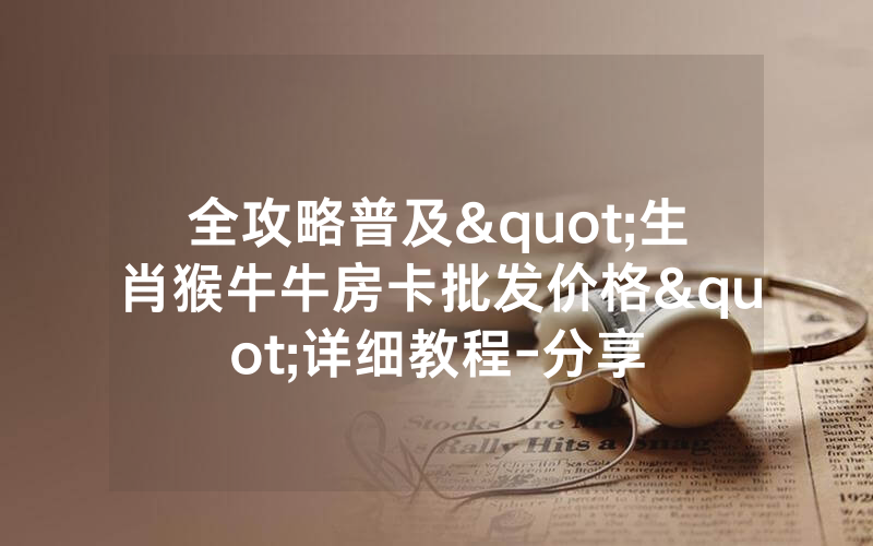 全攻略普及"生肖猴牛牛房卡批发价格"详细教程-分享