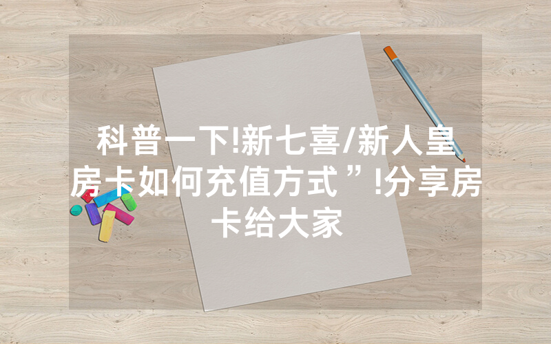 科普一下!新七喜/新人皇房卡如何充值方式”!分享房卡给大家