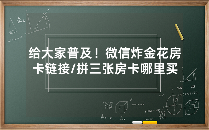 给大家普及！微信炸金花房卡链接/拼三张房卡哪里买