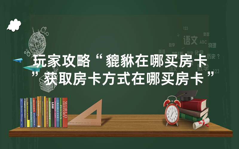 玩家攻略“貔貅在哪买房卡”获取房卡方式在哪买房卡”