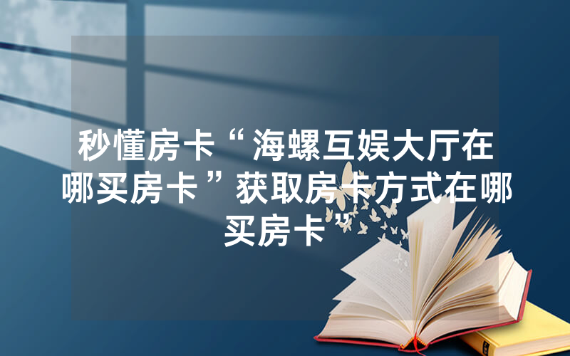 秒懂房卡“海螺互娱大厅在哪买房卡”获取房卡方式在哪买房卡”