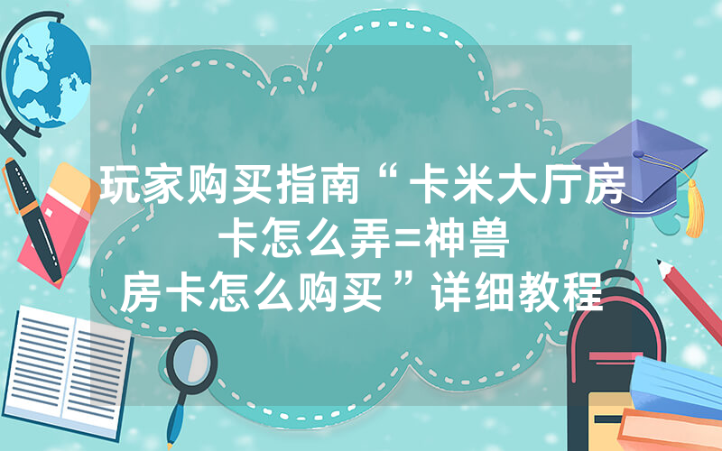 玩家购买指南“卡米大厅房卡怎么弄						=神兽房卡怎么购买”详细教程