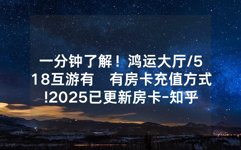 一分钟了解！鸿运大厅/518互游有沒有房卡充值方式!2025已更新房卡-知乎