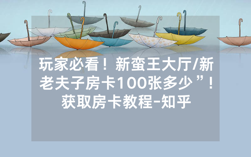 玩家必看！新蛮王大厅/新老夫子房卡100张多少”!获取房卡教程-知乎
